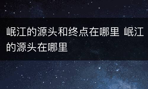岷江的源头和终点在哪里 岷江的源头在哪里