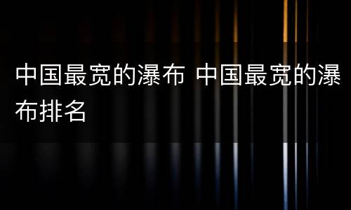 中国最宽的瀑布 中国最宽的瀑布排名