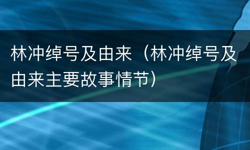 林冲绰号及由来（林冲绰号及由来主要故事情节）