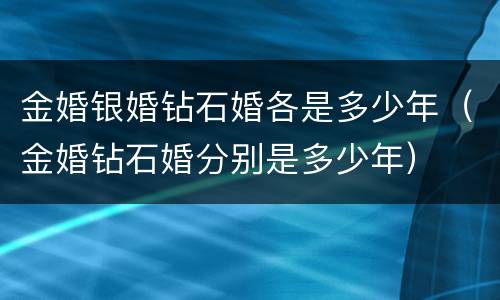 金婚银婚钻石婚各是多少年（金婚钻石婚分别是多少年）