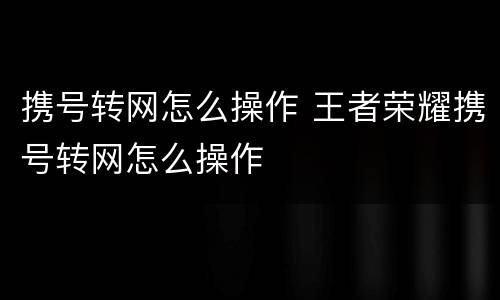 携号转网怎么操作 王者荣耀携号转网怎么操作