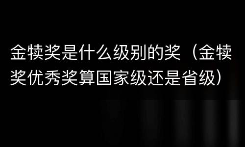 金犊奖是什么级别的奖（金犊奖优秀奖算国家级还是省级）