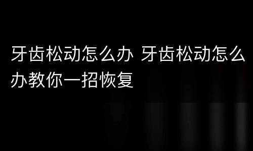 牙齿松动怎么办 牙齿松动怎么办教你一招恢复