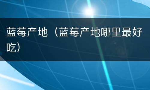 蓝莓产地（蓝莓产地哪里最好吃）