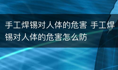 手工焊锡对人体的危害 手工焊锡对人体的危害怎么防