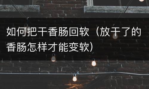 如何把干香肠回软（放干了的香肠怎样才能变软）