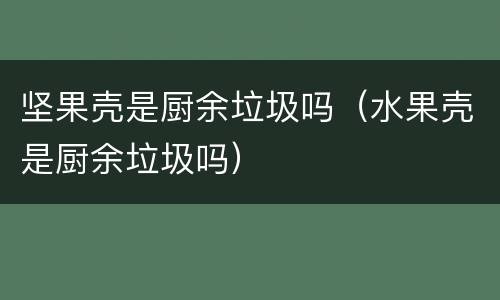 坚果壳是厨余垃圾吗（水果壳是厨余垃圾吗）