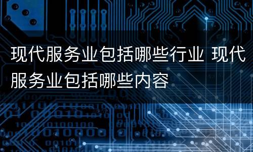 现代服务业包括哪些行业 现代服务业包括哪些内容