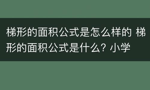 梯形的面积公式是怎么样的 梯形的面积公式是什么? 小学