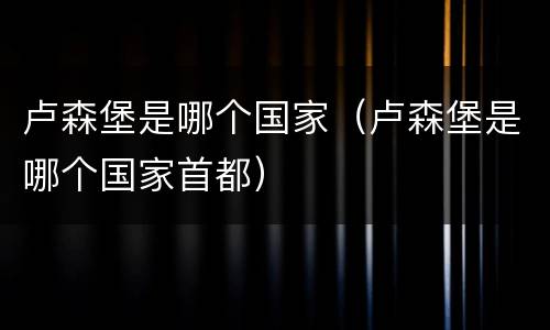 卢森堡是哪个国家（卢森堡是哪个国家首都）