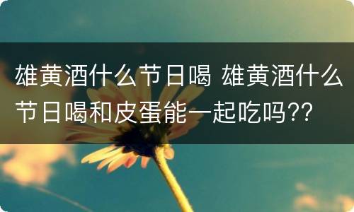 雄黄酒什么节日喝 雄黄酒什么节日喝和皮蛋能一起吃吗??