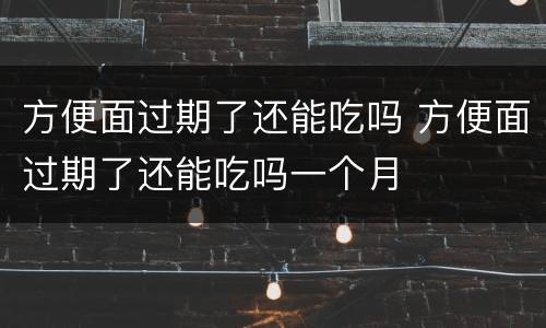方便面过期了还能吃吗 方便面过期了还能吃吗一个月