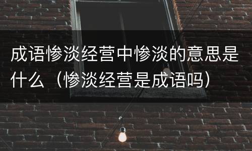 成语惨淡经营中惨淡的意思是什么（惨淡经营是成语吗）