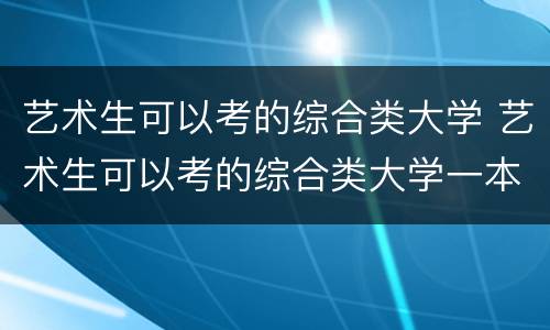 艺术生可以考的综合类大学 艺术生可以考的综合类大学一本