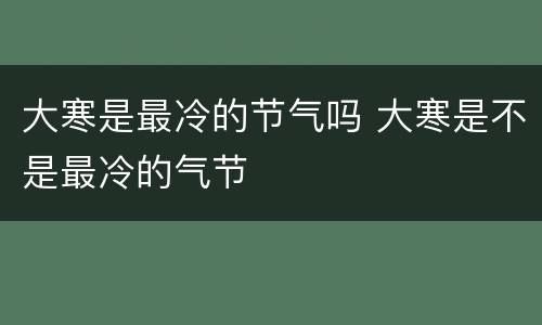 大寒是最冷的节气吗 大寒是不是最冷的气节