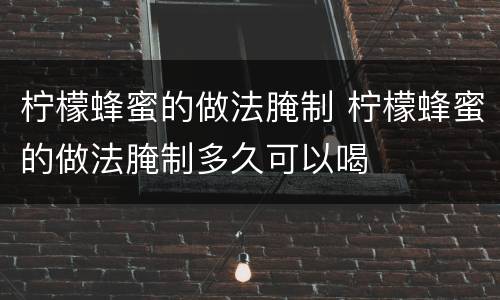 柠檬蜂蜜的做法腌制 柠檬蜂蜜的做法腌制多久可以喝