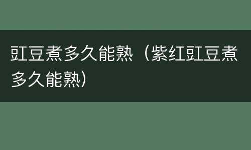 豇豆煮多久能熟（紫红豇豆煮多久能熟）