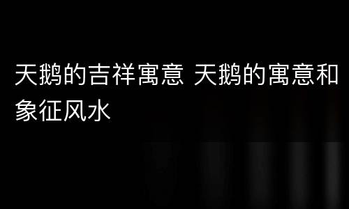 天鹅的吉祥寓意 天鹅的寓意和象征风水