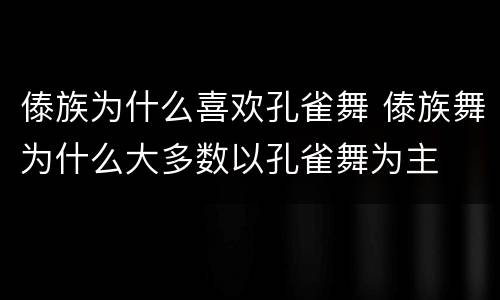 傣族为什么喜欢孔雀舞 傣族舞为什么大多数以孔雀舞为主