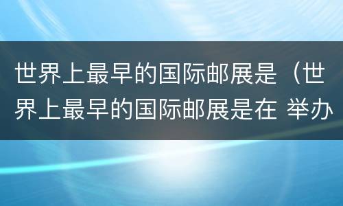 世界上最早的国际邮展是（世界上最早的国际邮展是在 举办的）