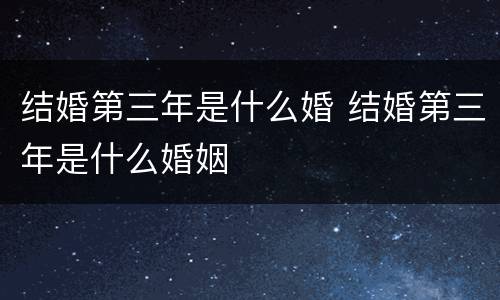 结婚第三年是什么婚 结婚第三年是什么婚姻