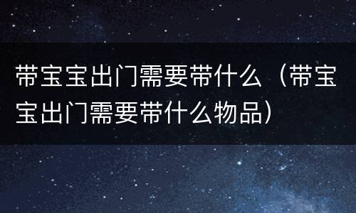 带宝宝出门需要带什么（带宝宝出门需要带什么物品）