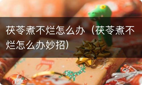 茯苓煮不烂怎么办（茯苓煮不烂怎么办妙招）