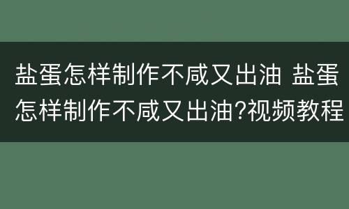 盐蛋怎样制作不咸又出油 盐蛋怎样制作不咸又出油?视频教程下载