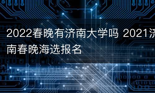 2022春晚有济南大学吗 2021济南春晚海选报名