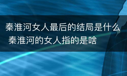 秦淮河女人最后的结局是什么 秦淮河的女人指的是啥