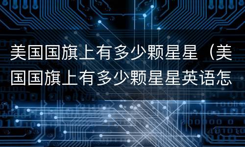 美国国旗上有多少颗星星（美国国旗上有多少颗星星英语怎么说）