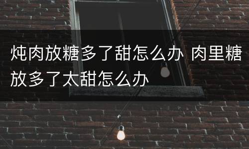 炖肉放糖多了甜怎么办 肉里糖放多了太甜怎么办