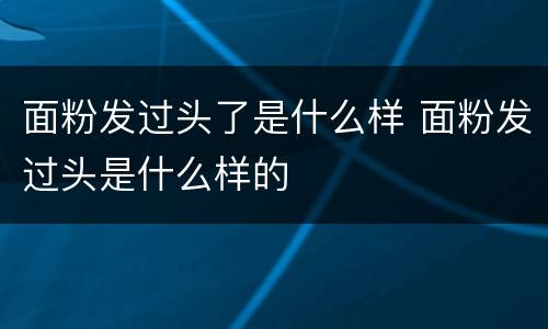 面粉发过头了是什么样 面粉发过头是什么样的