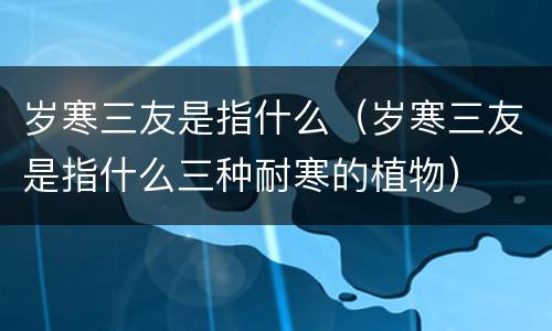岁寒三友是指什么（岁寒三友是指什么三种耐寒的植物）