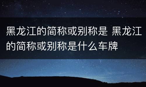 黑龙江的简称或别称是 黑龙江的简称或别称是什么车牌