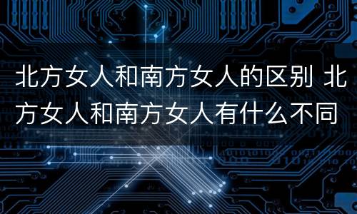 北方女人和南方女人的区别 北方女人和南方女人有什么不同
