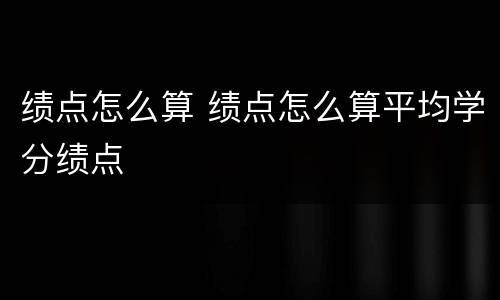 绩点怎么算 绩点怎么算平均学分绩点