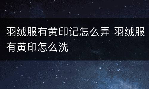 羽绒服有黄印记怎么弄 羽绒服有黄印怎么洗