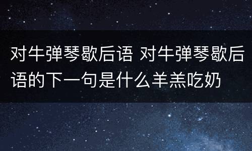 对牛弹琴歇后语 对牛弹琴歇后语的下一句是什么羊羔吃奶