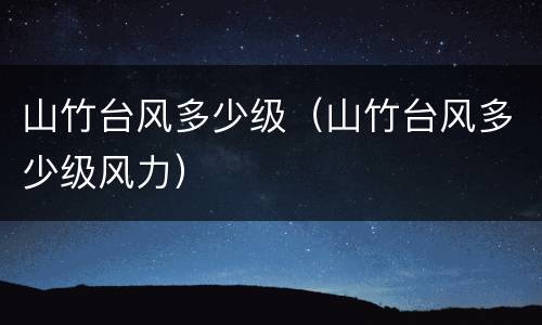 山竹台风多少级（山竹台风多少级风力）