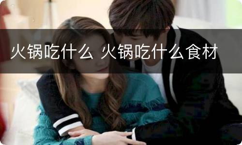 火锅吃什么 火锅吃什么食材