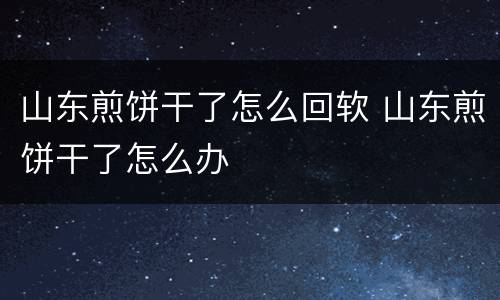 山东煎饼干了怎么回软 山东煎饼干了怎么办