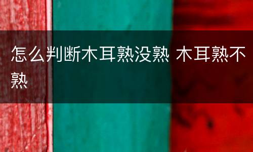 怎么判断木耳熟没熟 木耳熟不熟