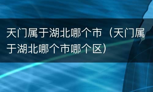 天门属于湖北哪个市（天门属于湖北哪个市哪个区）