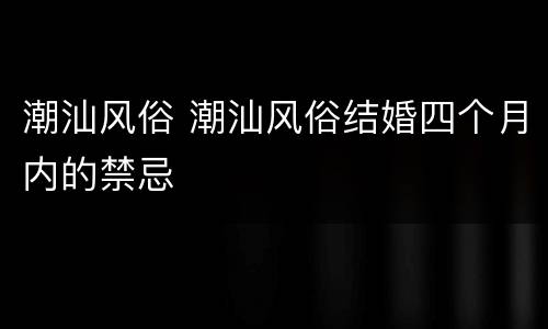 潮汕风俗 潮汕风俗结婚四个月内的禁忌