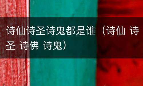 诗仙诗圣诗鬼都是谁（诗仙 诗圣 诗佛 诗鬼）