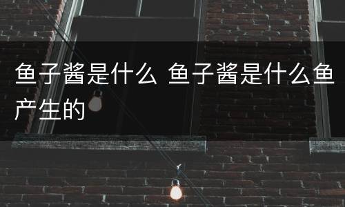 鱼子酱是什么 鱼子酱是什么鱼产生的