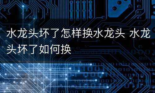 水龙头坏了怎样换水龙头 水龙头坏了如何换
