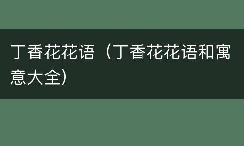 丁香花花语（丁香花花语和寓意大全）
