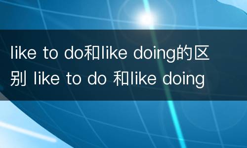 like to do和like doing的区别 like to do 和like doing的用法